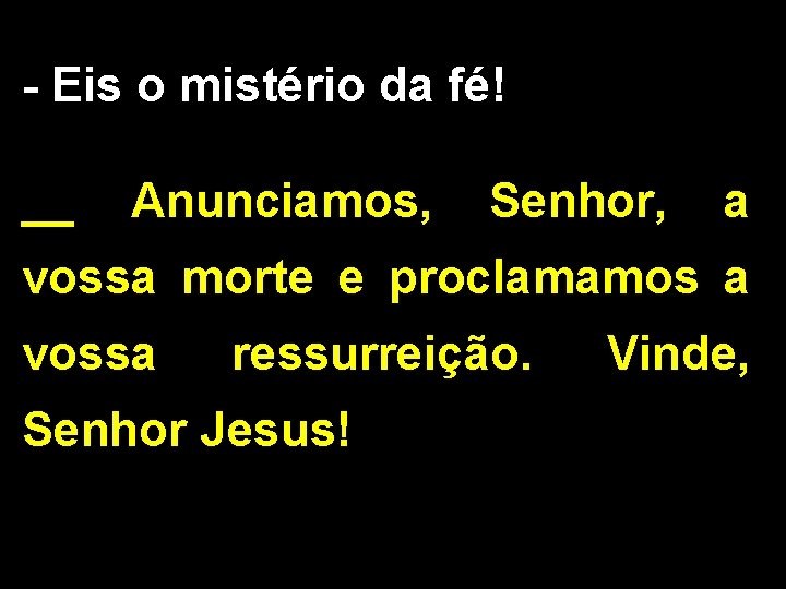 - Eis o mistério da fé! __ Anunciamos, Senhor, a vossa morte e proclamamos