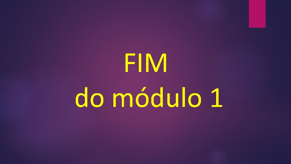 FIM do módulo 1 FIM do módulo 1
