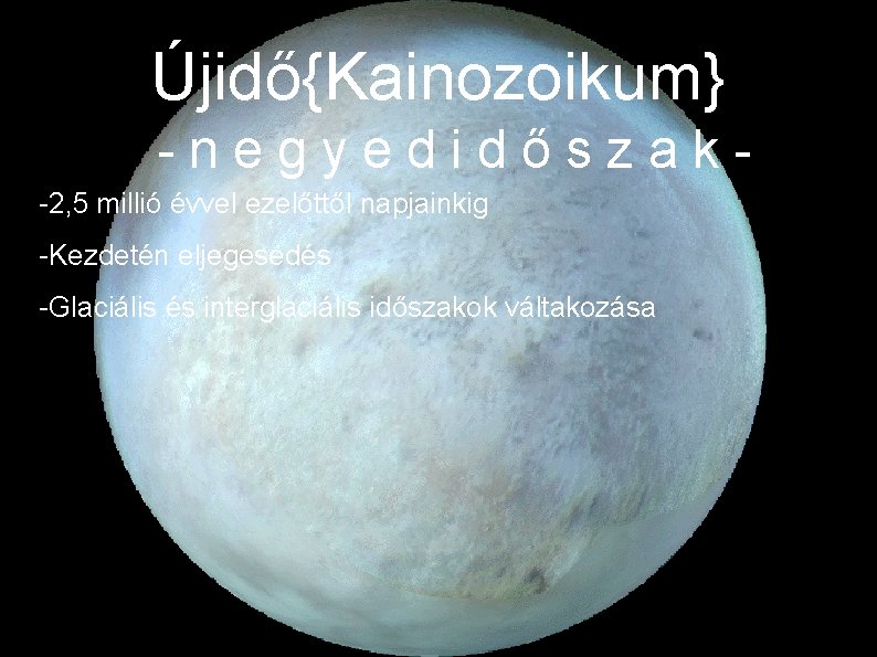 Újidő{Kainozoikum} -negyedidőszak-2, 5 millió évvel ezelőttől napjainkig -Kezdetén eljegesedés -Glaciális és interglaciális időszakok váltakozása Újidő{Kainozoikum} -negyedidőszak-2, 5 millió évvel ezelőttől napjainkig -Kezdetén eljegesedés -Glaciális és interglaciális időszakok váltakozása
