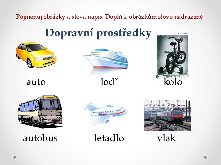 Pojmenuj obrázky a slova napiš. Doplň k obrázkům slovo nadřazené. Dopravní prostředky autobus lodˇ