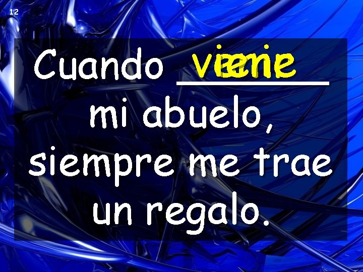 12 venir viene Cuando ______ mi abuelo, siempre me trae un regalo. 12 venir viene Cuando ______ mi abuelo, siempre me trae un regalo.