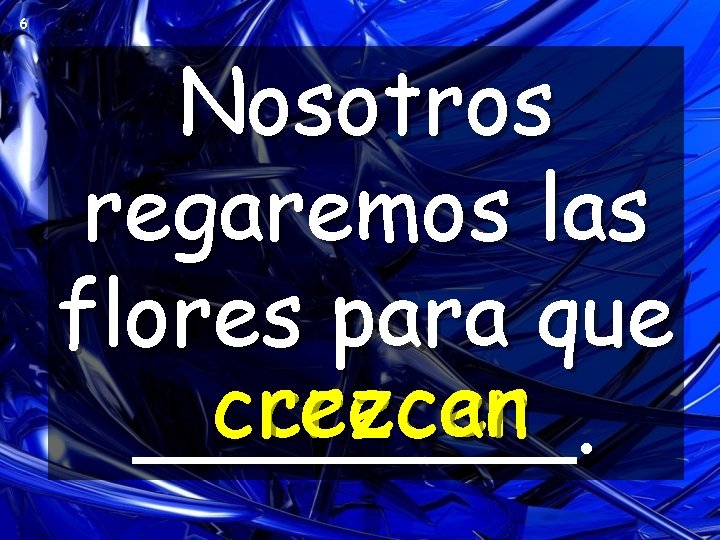 6 Nosotros regaremos las flores para que crecer crezcan ____. 6 Nosotros regaremos las flores para que crecer crezcan ____.