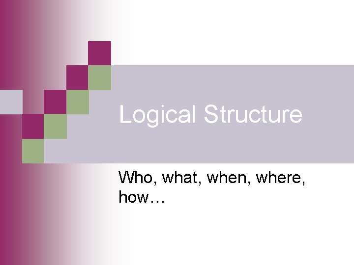 Logical Structure Who, what, when, where, how… 