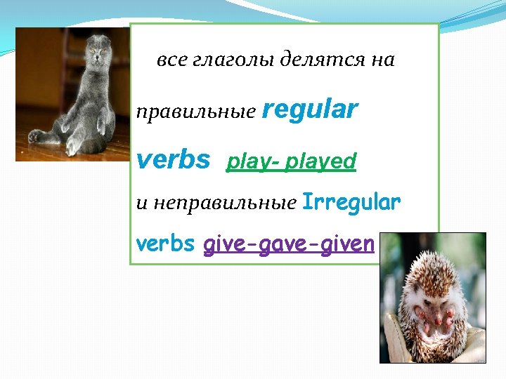 все глаголы делятся на правильные regular verbs play- played и неправильные Irregular verbs give-gave-given