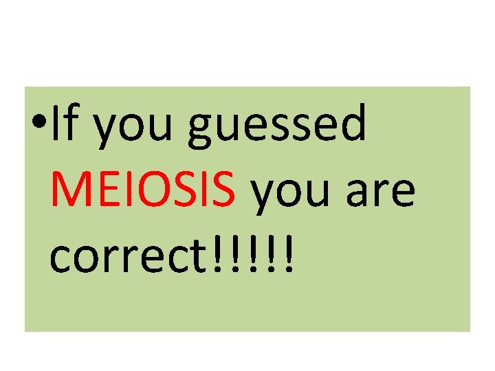  • If you guessed MEIOSIS you are correct!!!!! 