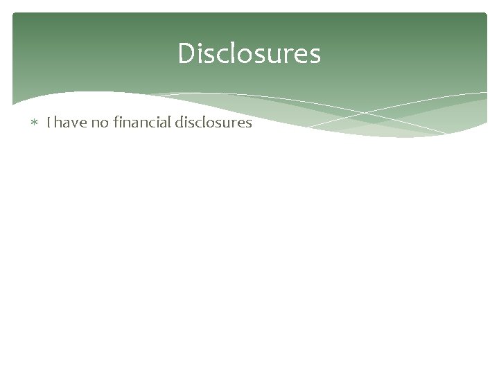 Disclosures I have no financial disclosures 