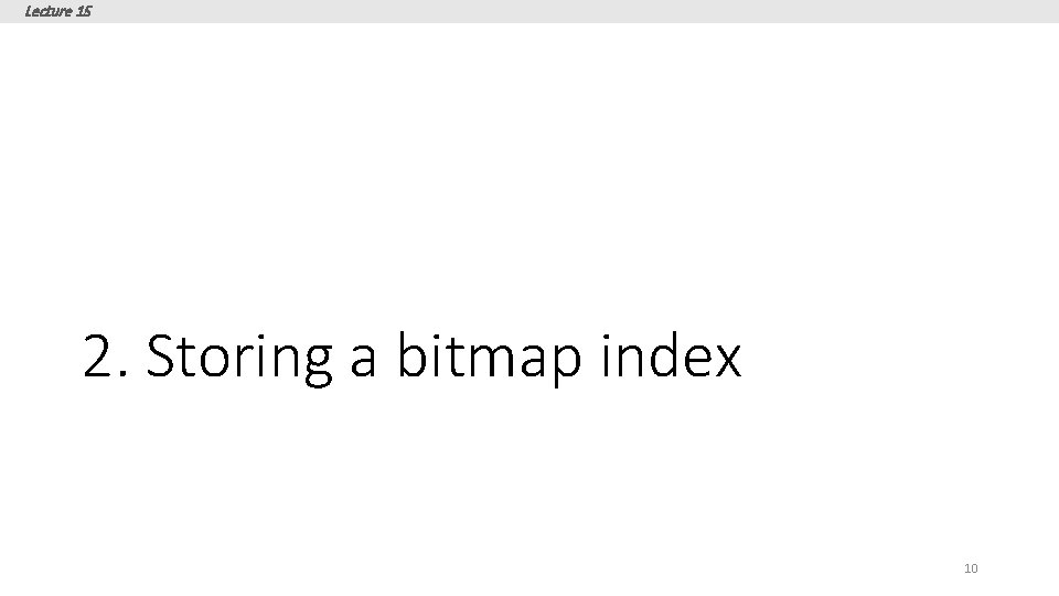 Lecture 15 2. Storing a bitmap index 10 