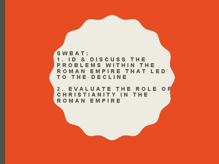 SWBAT: 1. ID & DISCUSS THE PROBLEMS WITHIN THE ROMAN EMPIRE THAT LED TO