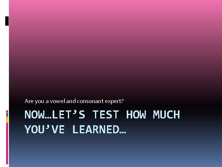 Are you a vowel and consonant expert? NOW…LET’S TEST HOW MUCH YOU’VE LEARNED… 