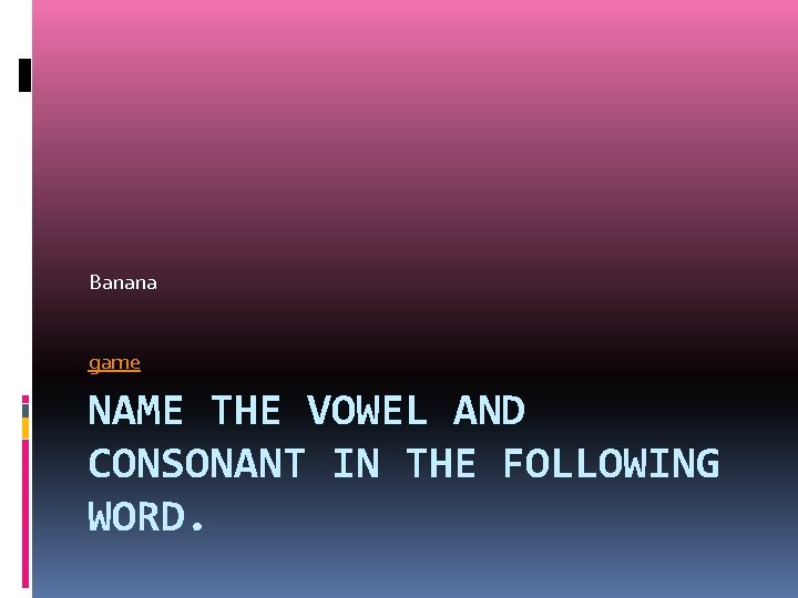 Banana game NAME THE VOWEL AND CONSONANT IN THE FOLLOWING WORD. 