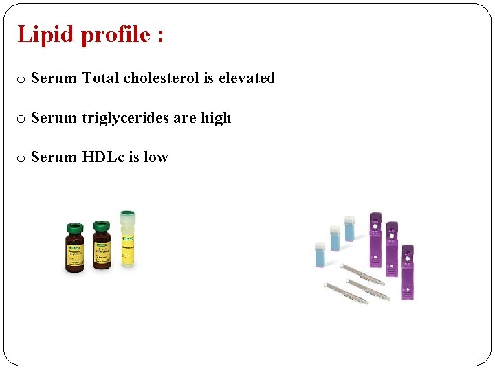 Lipid profile : o Serum Total cholesterol is elevated o Serum triglycerides are high