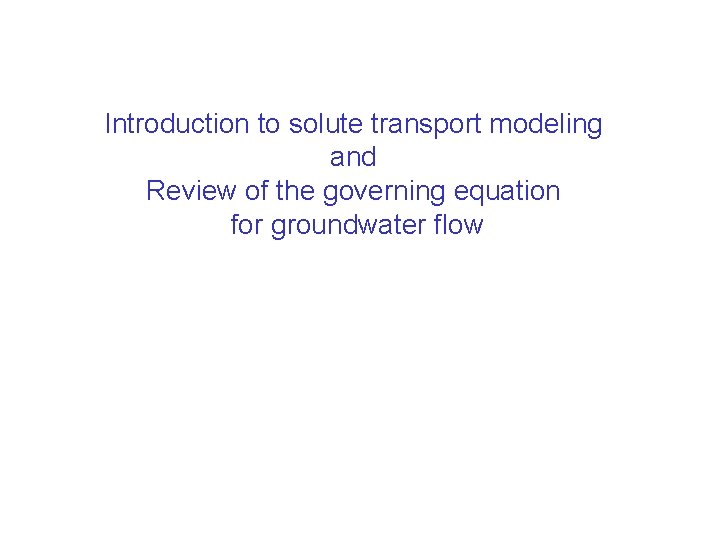 Introduction to solute transport modeling and Review of the governing equation for groundwater flow Introduction to solute transport modeling and Review of the governing equation for groundwater flow