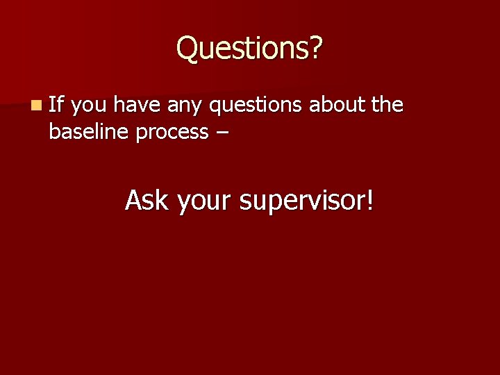 Questions? n If you have any questions about the baseline process – Ask your