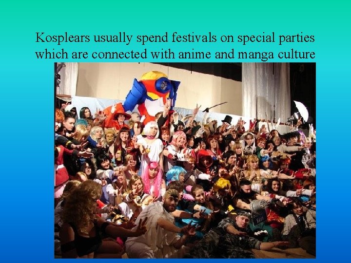 Kosplears usually spend festivals on special parties which are connected with anime and manga