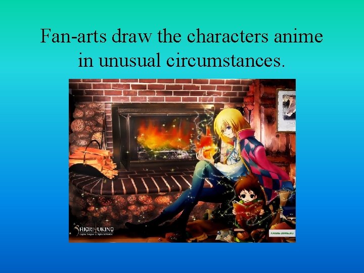 Fan-arts draw the characters anime in unusual circumstances. 