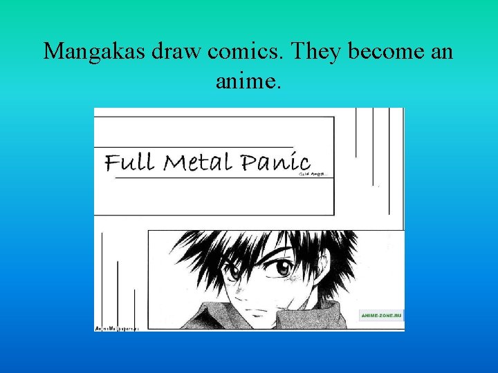 Mangakas draw comics. They become an anime. 