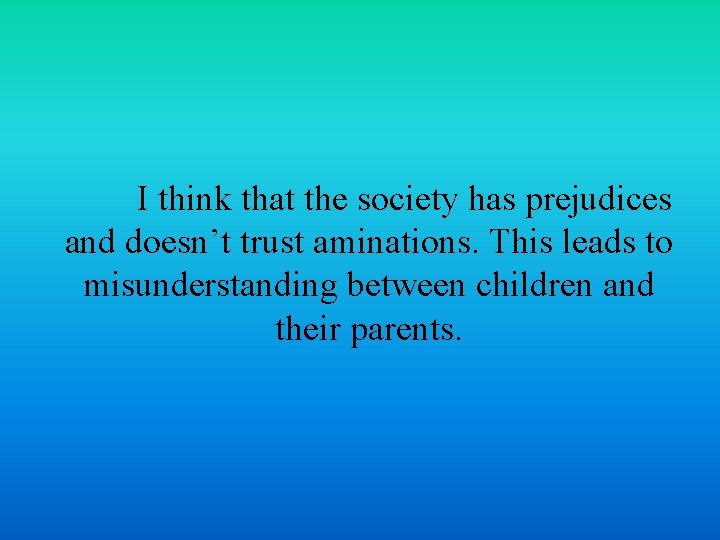 I think that the society has prejudices and doesn’t trust aminations. This leads to