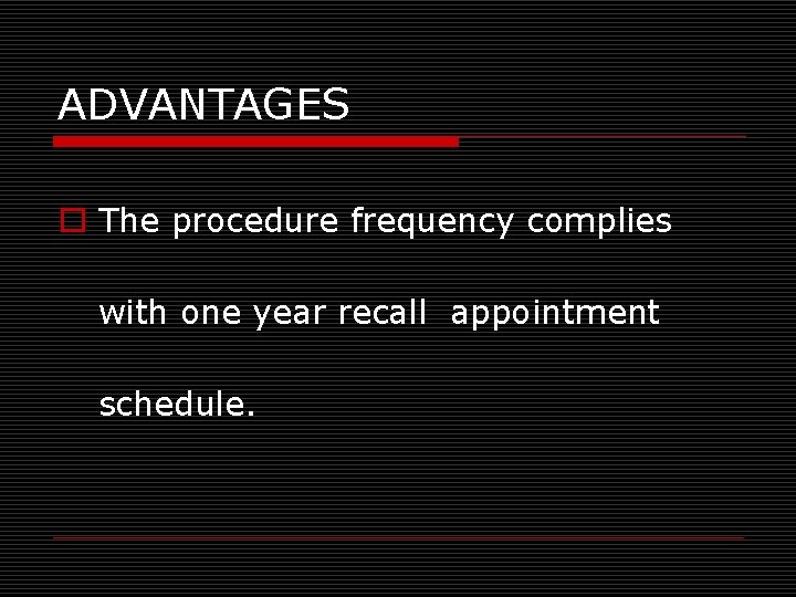 ADVANTAGES o The procedure frequency complies with one year recall appointment schedule. 