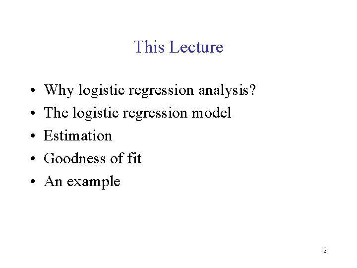 This Lecture • • • Why logistic regression analysis? The logistic regression model Estimation