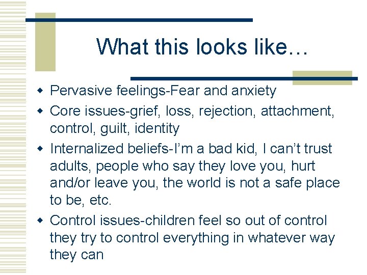 What this looks like… w Pervasive feelings-Fear and anxiety w Core issues-grief, loss, rejection,