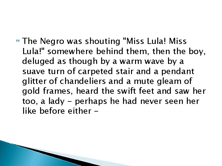  The Negro was shouting "Miss Lula!" somewhere behind them, then the boy, deluged