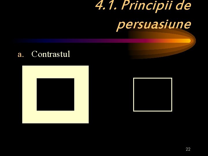 4. 1. Principii de persuasiune a. Contrastul 22 