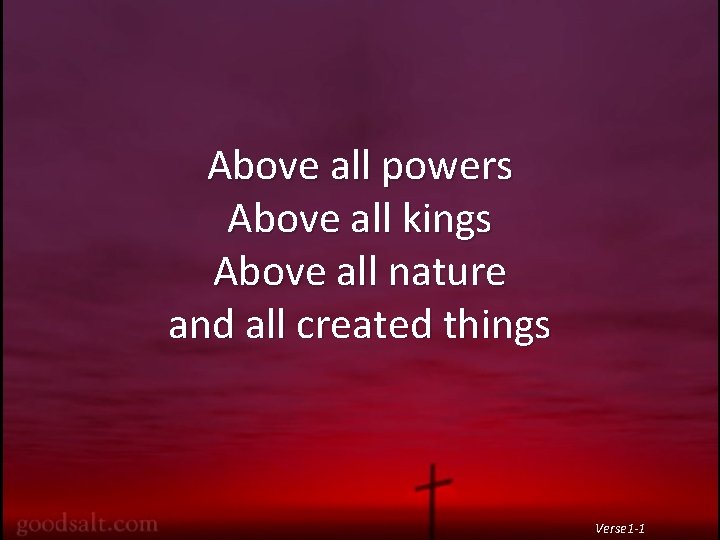 Above all powers Above all kings Above all nature and all created things Verse