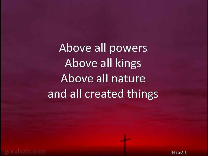 Above all powers Above all kings Above all nature and all created things Verse