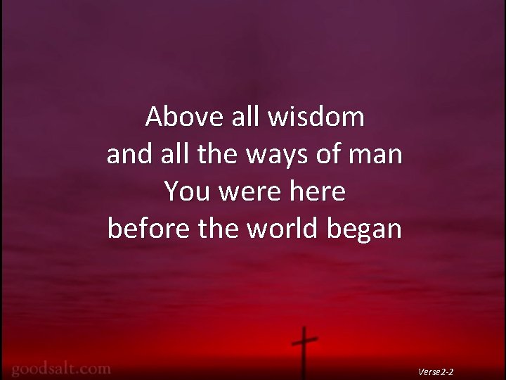 Above all wisdom and all the ways of man You were here before the