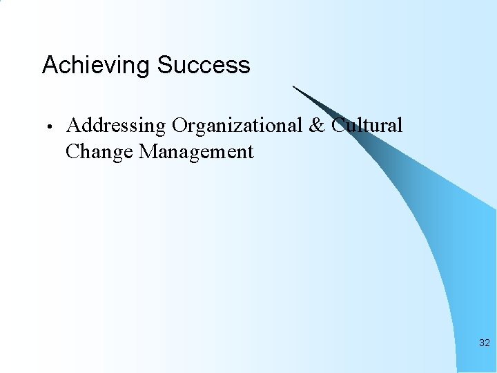 Achieving Success • Addressing Organizational & Cultural Change Management 32 