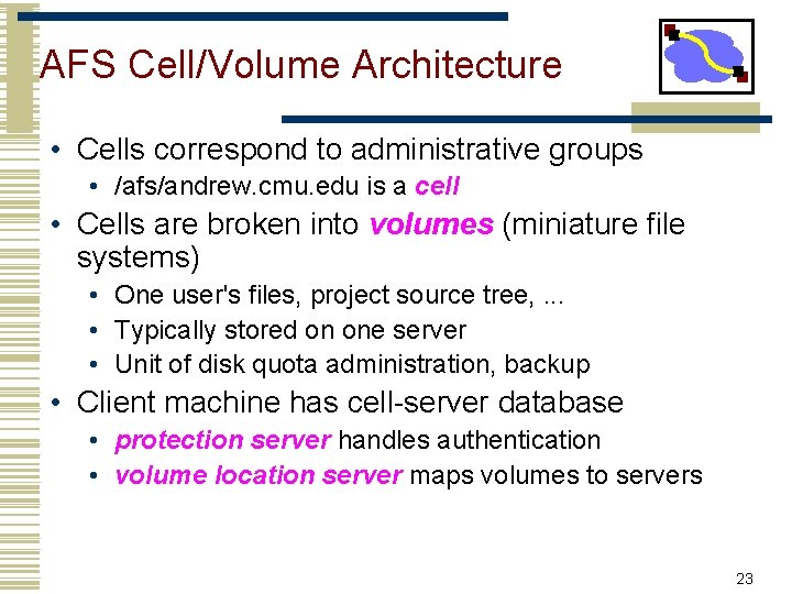 AFS Cell/Volume Architecture • Cells correspond to administrative groups • /afs/andrew. cmu. edu is AFS Cell/Volume Architecture • Cells correspond to administrative groups • /afs/andrew. cmu. edu is