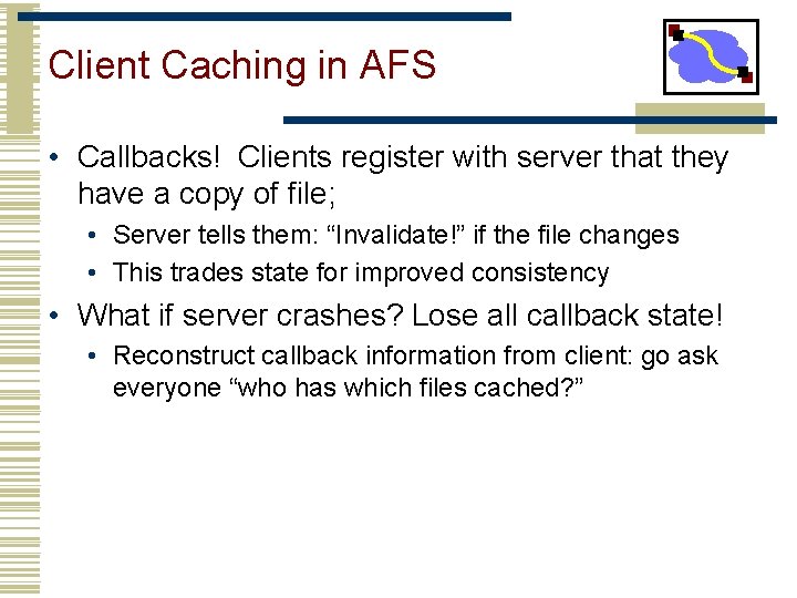 Client Caching in AFS • Callbacks! Clients register with server that they have a Client Caching in AFS • Callbacks! Clients register with server that they have a