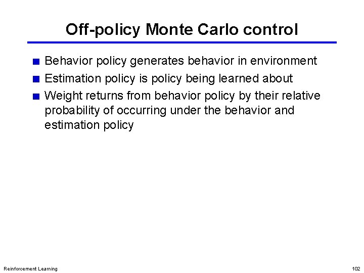 Off-policy Monte Carlo control Behavior policy generates behavior in environment Estimation policy is policy
