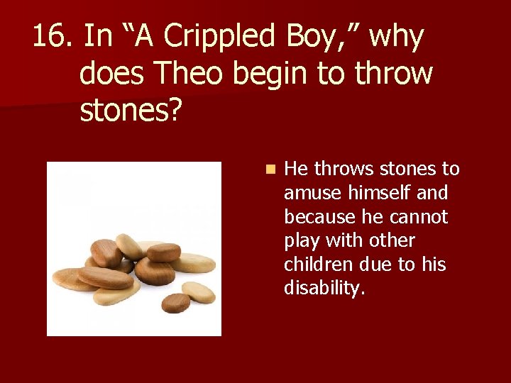 16. In “A Crippled Boy, ” why does Theo begin to throw stones? n