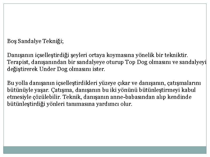 Boş Sandalye Tekniği; Danışanın içselleştirdiği şeyleri ortaya koymasına yönelik bir tekniktir. Terapist, danışanından bir