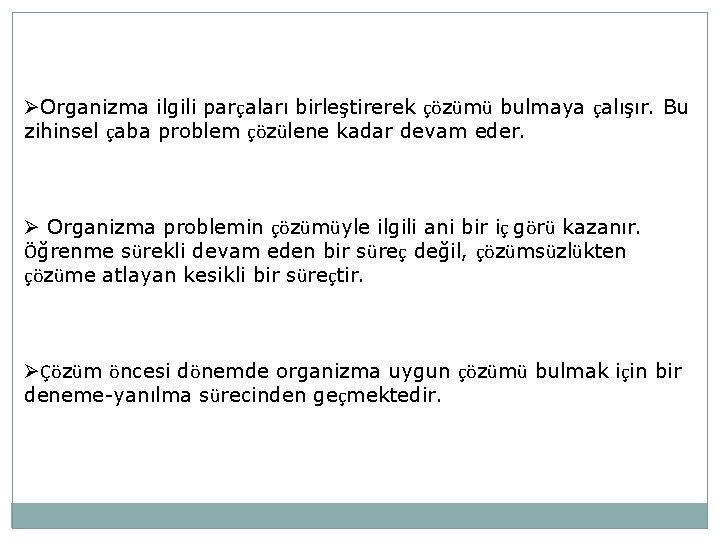ØOrganizma ilgili parçaları birleştirerek çözümü bulmaya çalışır. Bu zihinsel çaba problem çözülene kadar devam