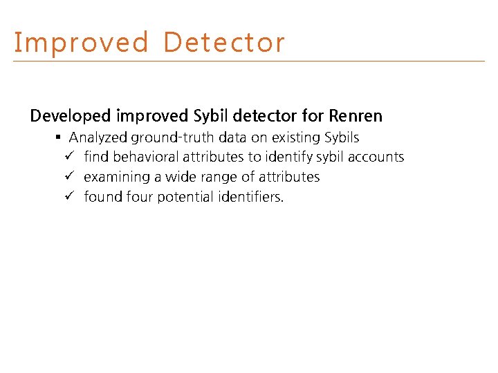 Improved Detector Developed improved Sybil detector for Renren § Analyzed ground-truth data on existing