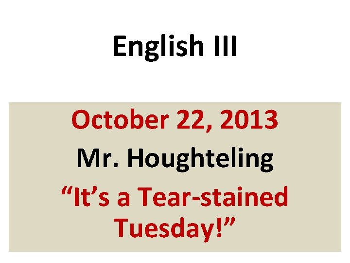 English III October 22, 2013 Mr. Houghteling “It’s a Tear-stained Tuesday!” 