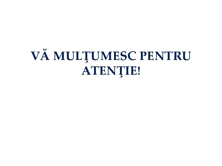 VĂ MULŢUMESC PENTRU ATENŢIE! 