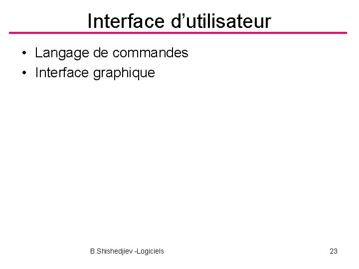 Interface d’utilisateur • Langage de commandes • Interface graphique B. Shishedjiev -Logiciels 23 