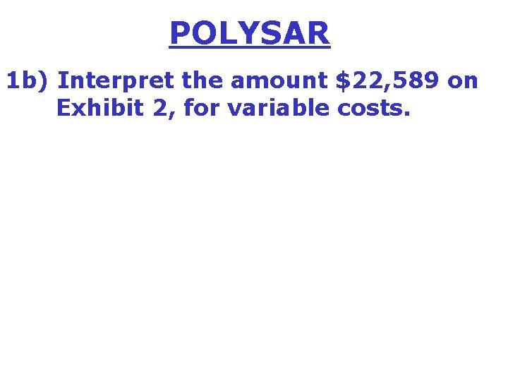 POLYSAR 1 b) Interpret the amount $22, 589 on Exhibit 2, for variable costs.