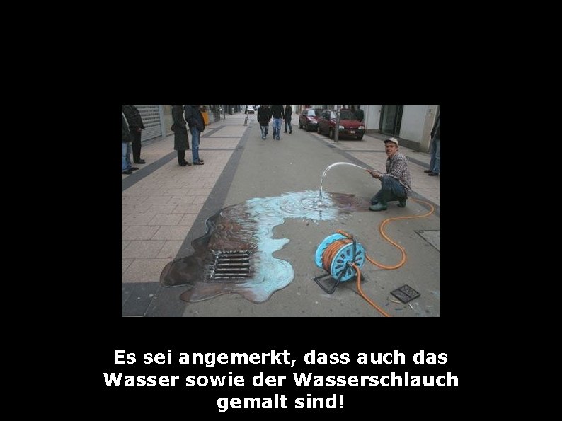 Es sei angemerkt, dass auch das Wasser sowie der Wasserschlauch gemalt sind! 