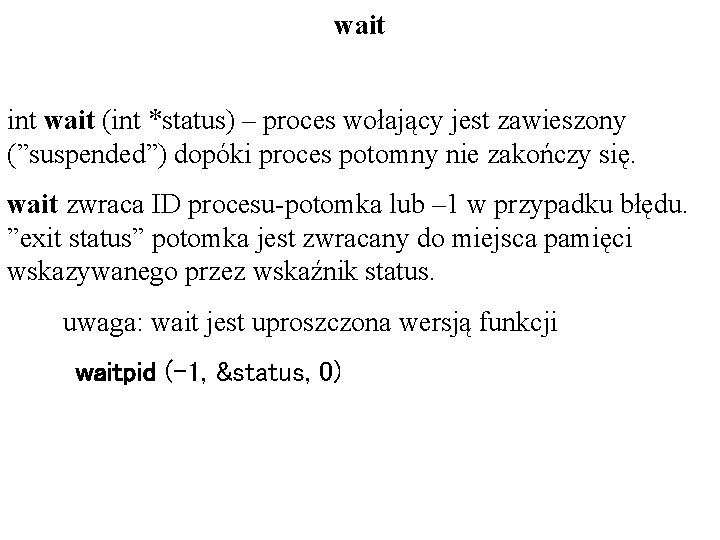 wait int wait (int *status) – proces wołający jest zawieszony (”suspended”) dopóki proces potomny