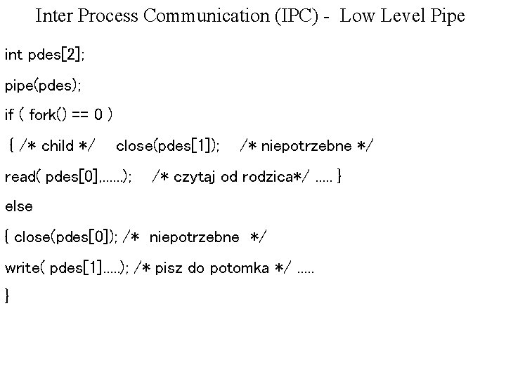 Inter Process Communication (IPC) - Low Level Pipe int pdes[2]; pipe(pdes); if ( fork()
