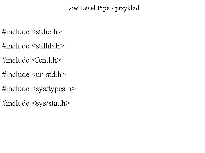 Low Level Pipe - przykład #include <stdio. h> #include <stdlib. h> #include <fcntl. h>