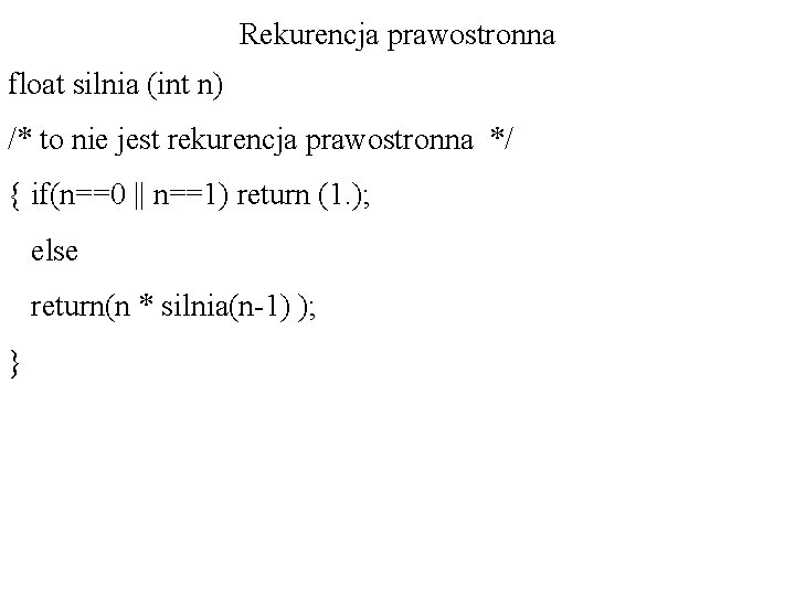 Rekurencja prawostronna float silnia (int n) /* to nie jest rekurencja prawostronna */ {