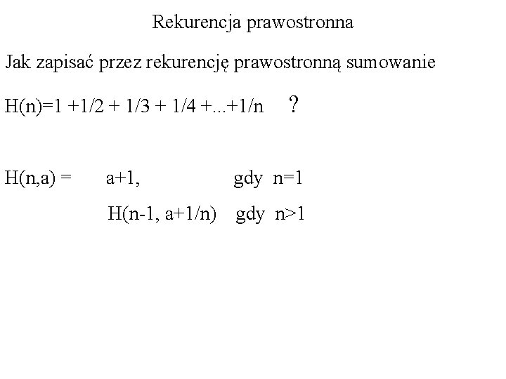 Rekurencja prawostronna Jak zapisać przez rekurencję prawostronną sumowanie H(n)=1 +1/2 + 1/3 + 1/4