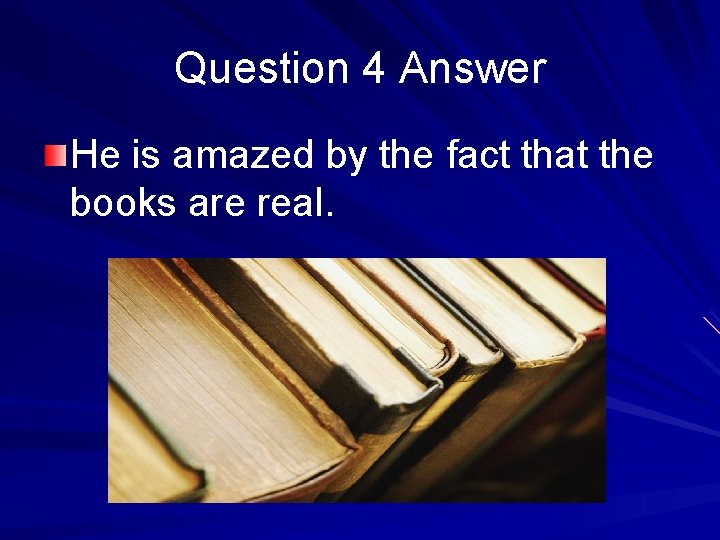 Question 4 Answer He is amazed by the fact that the books are real.
