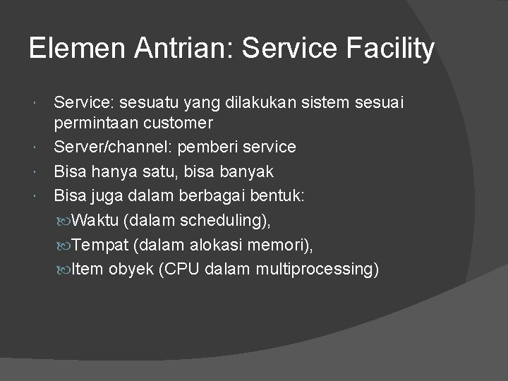 Elemen Antrian: Service Facility Service: sesuatu yang dilakukan sistem sesuai permintaan customer Server/channel: pemberi