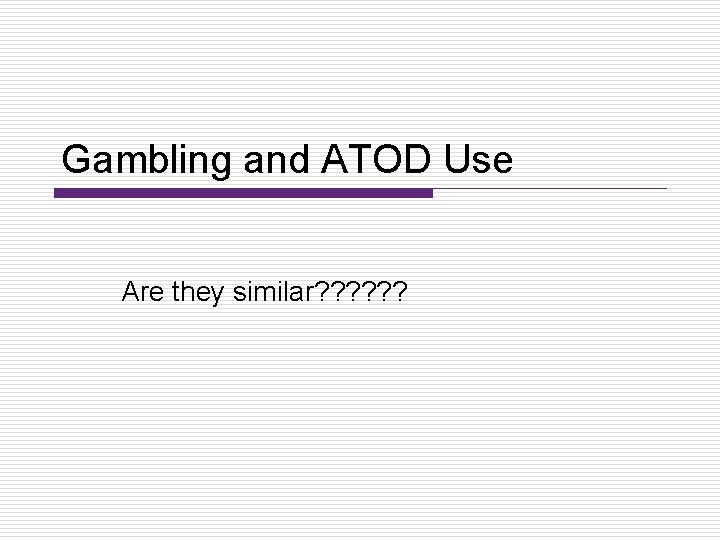 Gambling and ATOD Use Are they similar? ? ? 